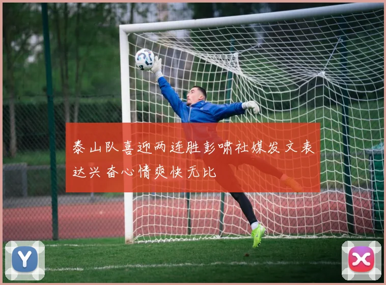 泰山队喜迎两连胜彭啸社媒发文表达兴奋心情爽快无比