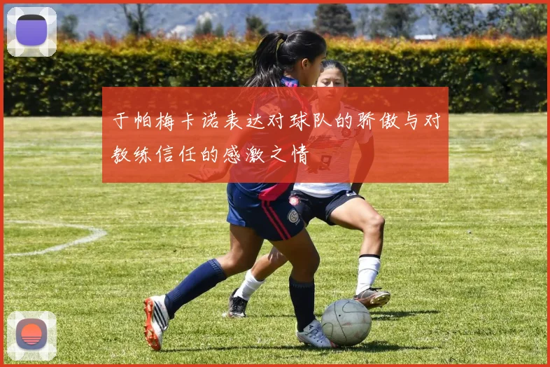 于帕梅卡诺表达对球队的骄傲与对教练信任的感激之情