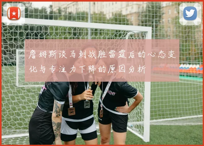 詹姆斯谈马刺战胜雷霆后的心态变化与专注力下降的原因分析