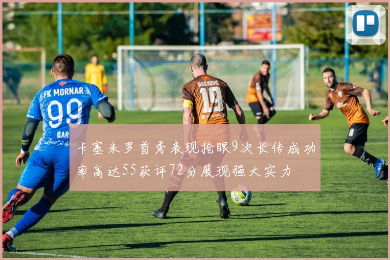 卡塞米罗首秀表现抢眼9次长传成功率高达55获评72分展现强大实力