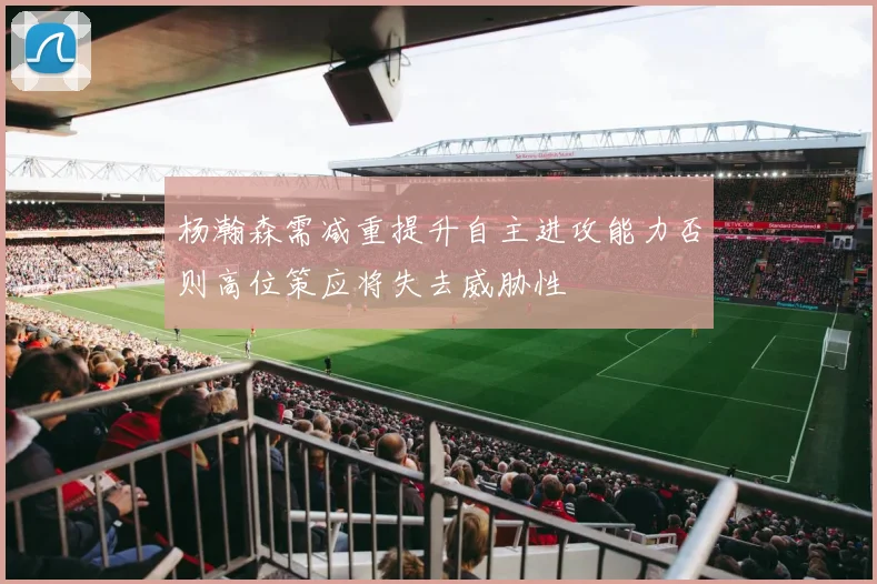 杨瀚森需减重提升自主进攻能力否则高位策应将失去威胁性