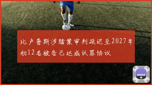 比卢普斯涉赌案审判延迟至2027年初12名被告已达成认罪协议