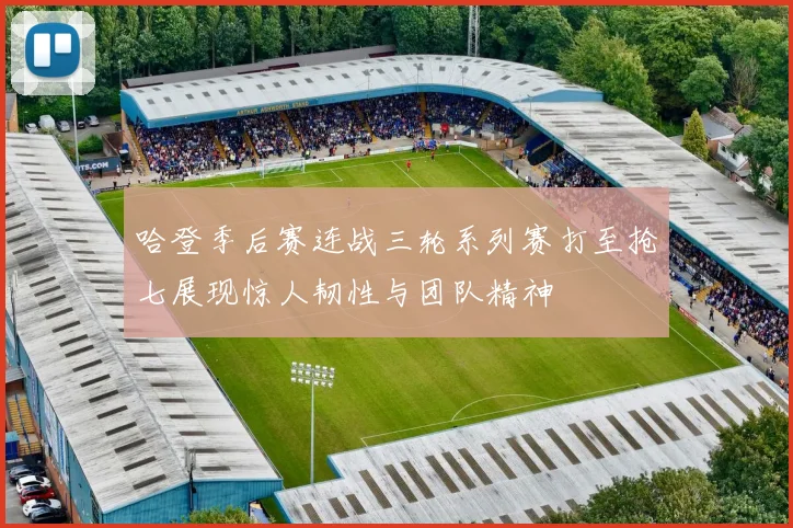 哈登季后赛连战三轮系列赛打至抢七展现惊人韧性与团队精神
