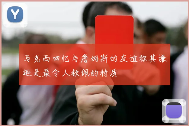 马克西回忆与詹姆斯的友谊称其谦逊是最令人钦佩的特质