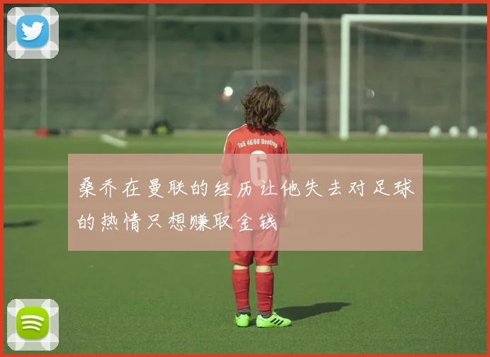 桑乔在曼联的经历让他失去对足球的热情只想赚取金钱