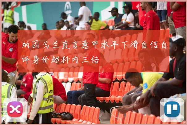 纳因戈兰直言意甲水平下滑自信自评身价超科内三倍