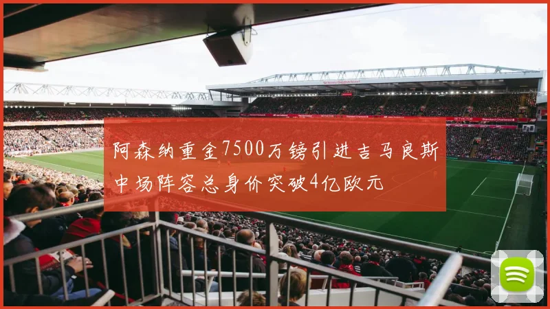 阿森纳重金7500万镑引进吉马良斯中场阵容总身价突破4亿欧元