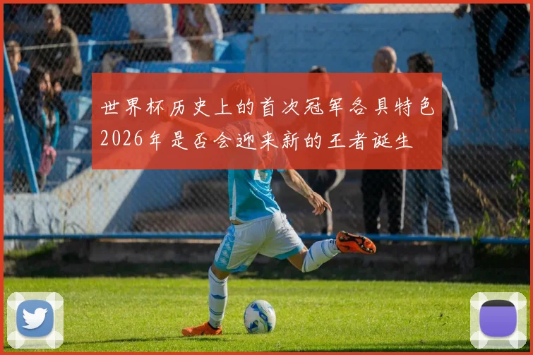 世界杯历史上的首次冠军各具特色2026年是否会迎来新的王者诞生