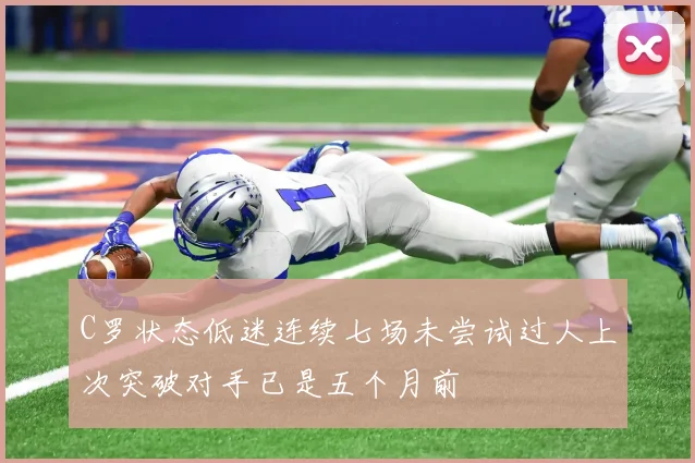 C罗状态低迷连续七场未尝试过人上次突破对手已是五个月前