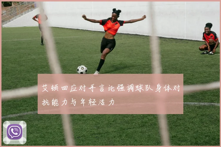 艾顿回应对手言论强调球队身体对抗能力与年轻活力