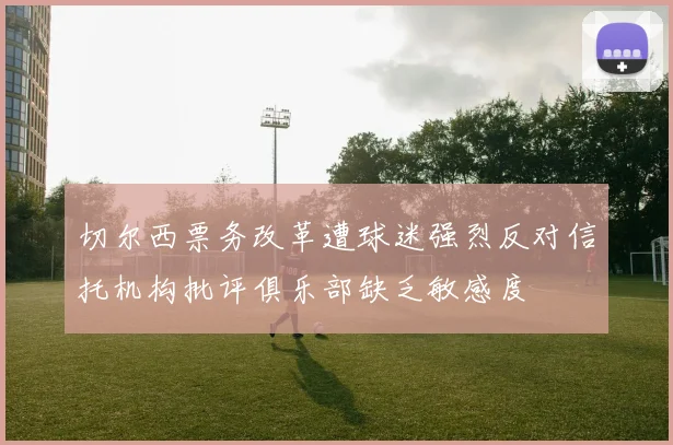 切尔西票务改革遭球迷强烈反对信托机构批评俱乐部缺乏敏感度
