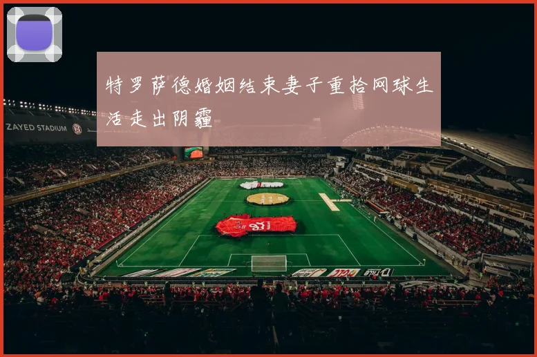 特罗萨德婚姻结束妻子重拾网球生活走出阴霾
