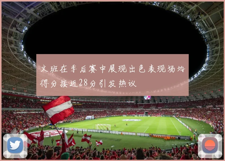 文班在季后赛中展现出色表现场均得分接近28分引发热议