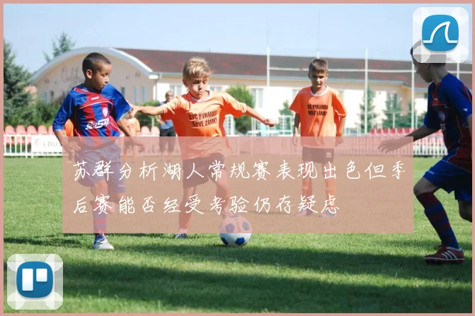 苏群分析湖人常规赛表现出色但季后赛能否经受考验仍存疑虑