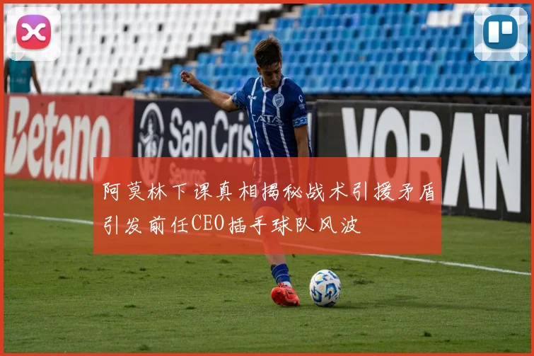阿莫林下课真相揭秘战术引援矛盾引发前任CEO插手球队风波