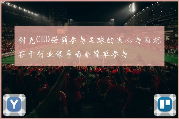 耐克CEO强调参与足球的决心与目标在于行业领导而非简单参与