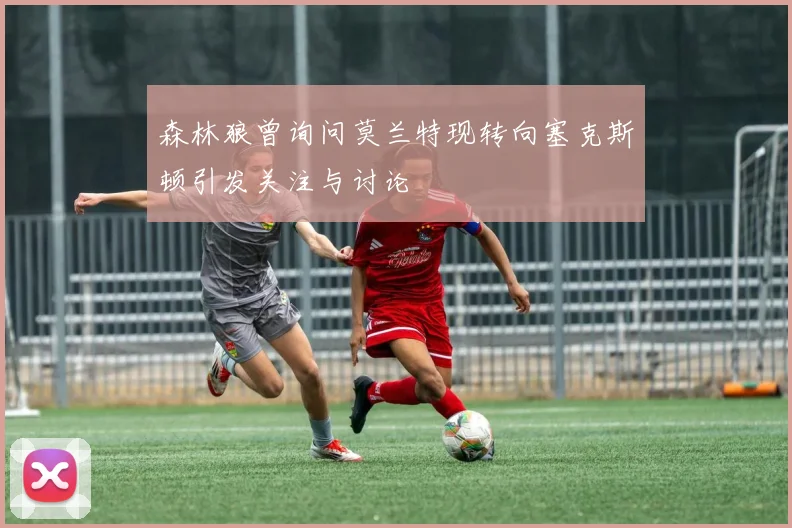 森林狼曾询问莫兰特现转向塞克斯顿引发关注与讨论