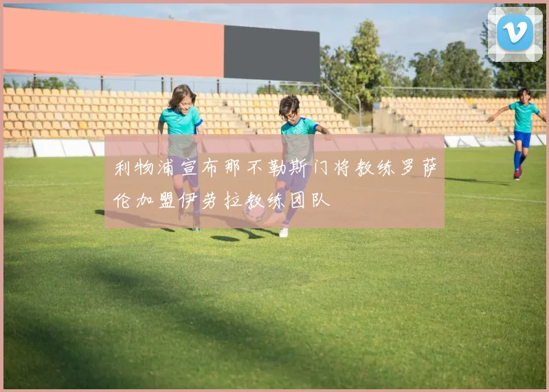 利物浦宣布那不勒斯门将教练罗萨伦加盟伊劳拉教练团队