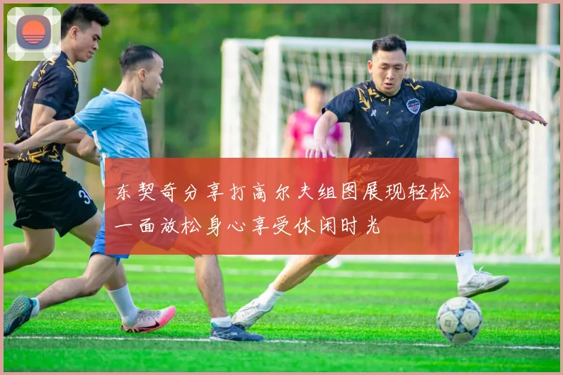 东契奇分享打高尔夫组图展现轻松一面放松身心享受休闲时光