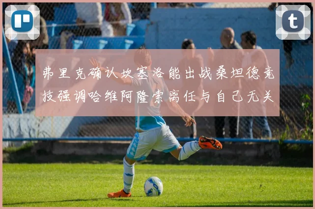 弗里克确认坎塞洛能出战桑坦德竞技强调哈维阿隆索离任与自己无关