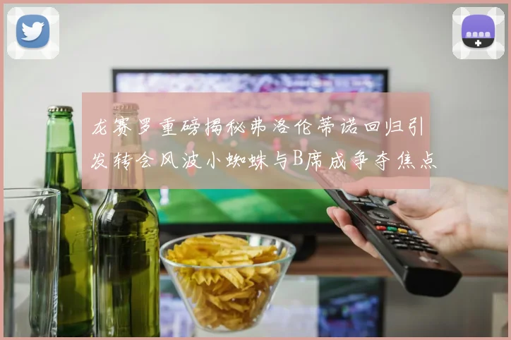 龙赛罗重磅揭秘弗洛伦蒂诺回归引发转会风波小蜘蛛与B席成争夺焦点
