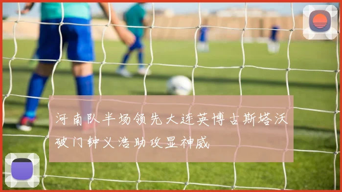 河南队半场领先大连英博古斯塔沃破门钟义浩助攻显神威