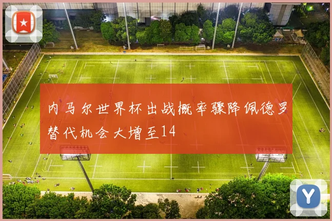 内马尔世界杯出战概率骤降佩德罗替代机会大增至14