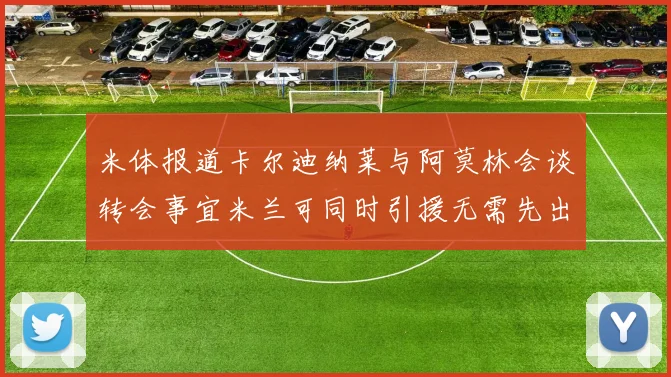 米体报道卡尔迪纳莱与阿莫林会谈转会事宜米兰可同时引援无需先出售球员