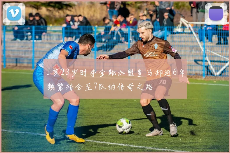 J罗23岁时夺金靴加盟皇马却近6年频繁转会至7队的传奇之路