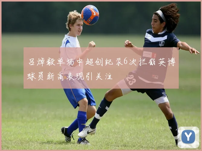 吕焯毅单场中超创纪录6次拦截英博球员新高表现引关注