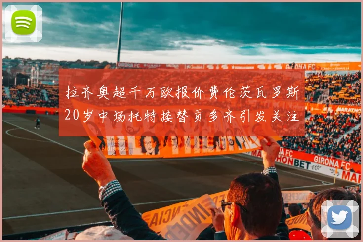 拉齐奥超千万欧报价费伦茨瓦罗斯20岁中场托特接替贡多齐引发关注